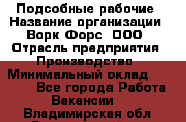 Подсобные рабочие › Название организации ­ Ворк Форс, ООО › Отрасль предприятия ­ Производство › Минимальный оклад ­ 35 000 - Все города Работа » Вакансии   . Владимирская обл.,Вязниковский р-н